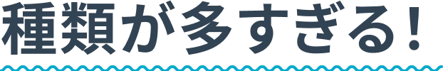 種類が多すぎる！