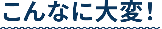 こんなに大変！